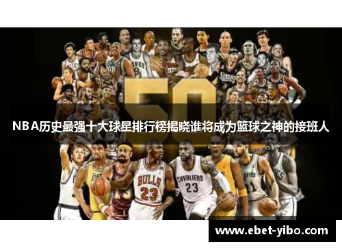 NBA历史最强十大球星排行榜揭晓谁将成为篮球之神的接班人